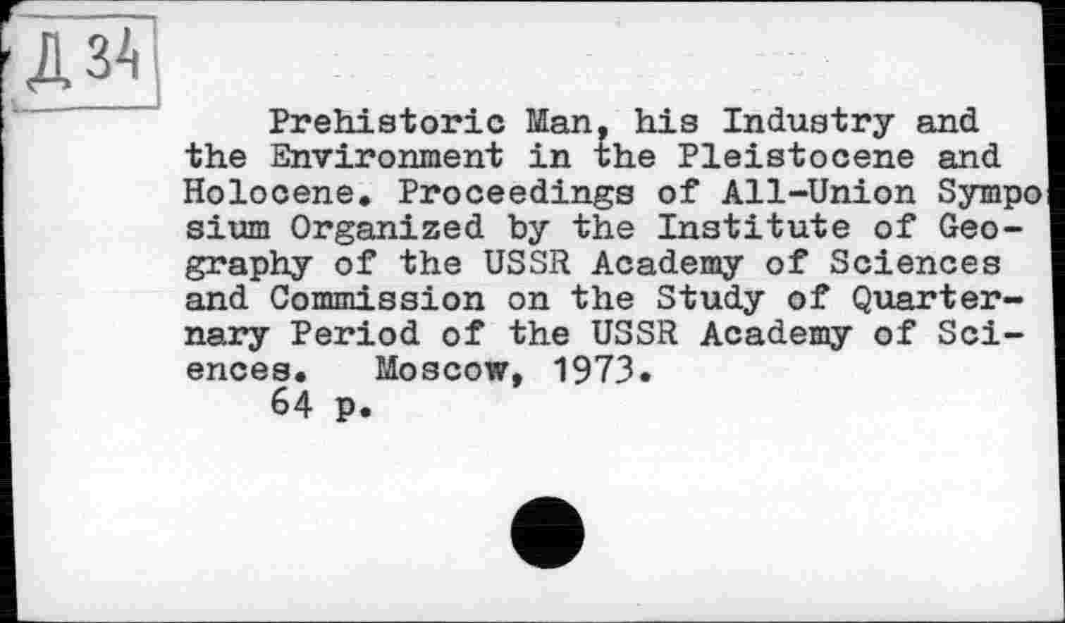 ﻿ДЗА
Prehistoric Man, his Industry and the Environment in the Pleistocene and Holocene. Proceedings of All-Union Sympo sium Organized by the Institute of Geography of the USSR Academy of Sciences and Commission on the Study of Quarternary Period of the USSR Academy of Sciences. Moscow, 1973.
64 p.